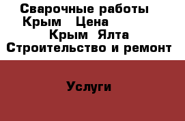 Сварочные работы - Крым › Цена ­ 1 000 - Крым, Ялта Строительство и ремонт » Услуги   . Крым,Ялта